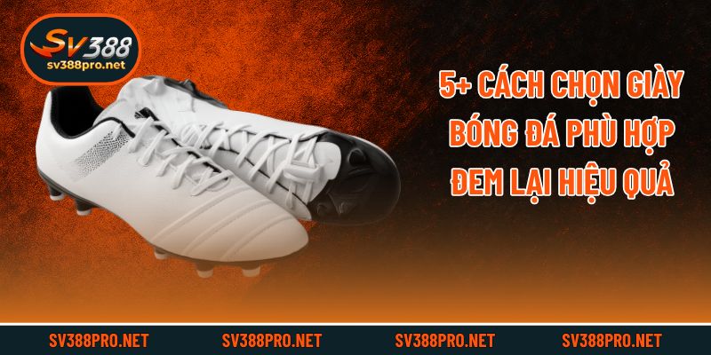 5+ Cách Chọn Giày Bóng Đá Phù Hợp Đem Lại Hiệu Quả