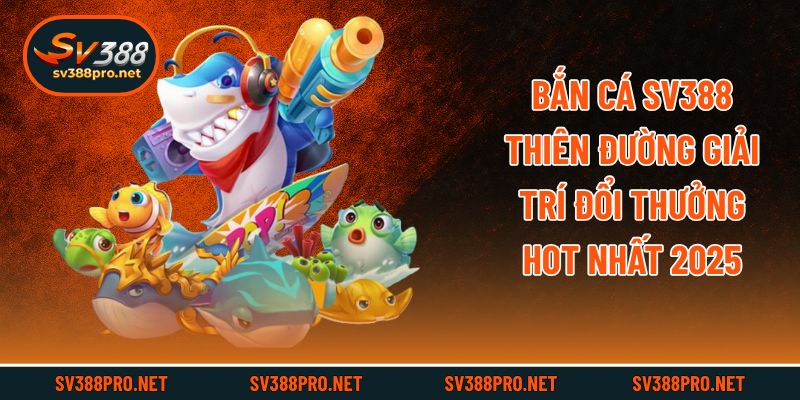 Bắn Cá SV388 - Thiên Đường Giải Trí Đổi Thưởng Hot Nhất 2025