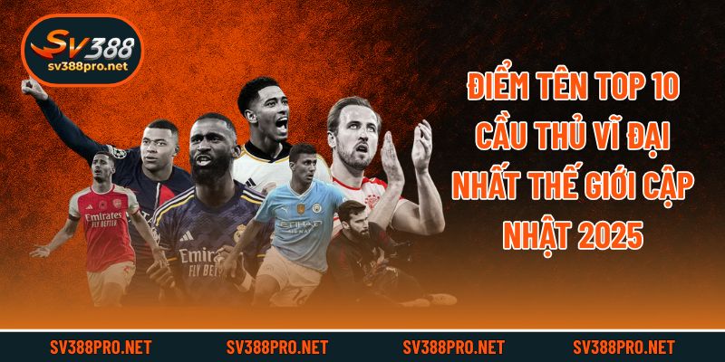 Điểm Tên Top 10 Cầu Thủ Vĩ Đại Nhất Thế Giới - Cập Nhật 2025