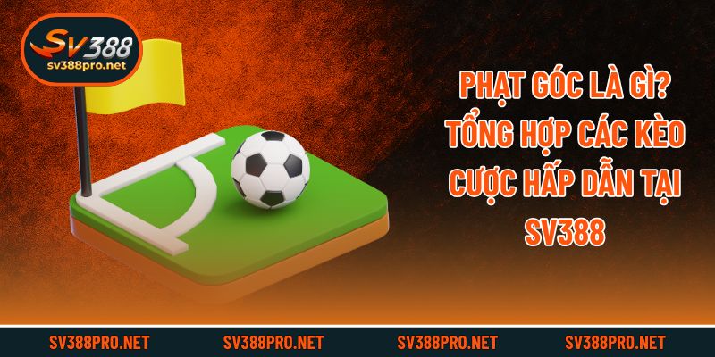 Phạt Góc Là Gì? Tổng Hợp Các Kèo Cược Hấp Dẫn Tại SV388
