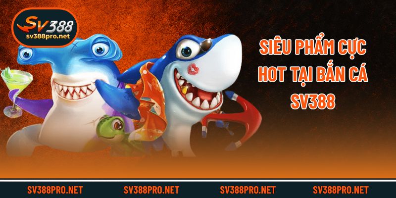 Siêu phẩm cực hot tại bắn cá SV388