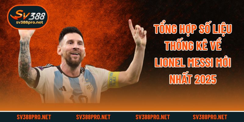 Tổng Hợp Số Liệu Thống Kê Về Lionel Messi Mới Nhất 2025